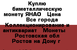 Куплю биметаллическую монету ЯНАО › Цена ­ 6 000 - Все города Коллекционирование и антиквариат » Монеты   . Ростовская обл.,Ростов-на-Дону г.